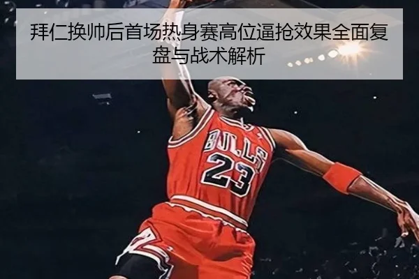 拜仁换帅后首场热身赛高位逼抢效果全面复盘与战术解析