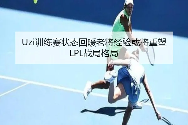 Uzi训练赛状态回暖老将经验或将重塑LPL战局格局