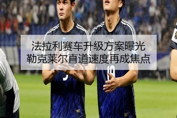 法拉利赛车升级方案曝光 勒克莱尔直道速度再成焦点